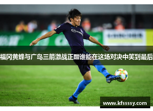 福冈黄蜂与广岛三箭激战正酣谁能在这场对决中笑到最后