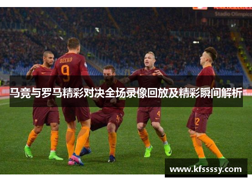 马竞与罗马精彩对决全场录像回放及精彩瞬间解析