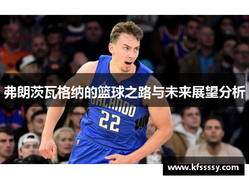 弗朗茨瓦格纳的篮球之路与未来展望分析