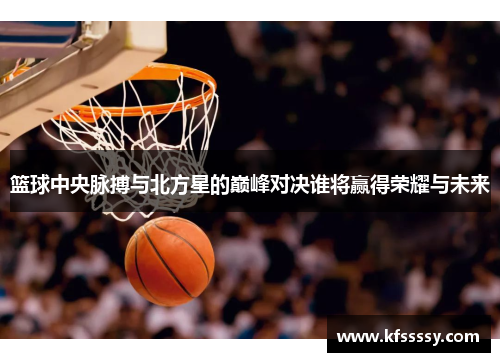 篮球中央脉搏与北方星的巅峰对决谁将赢得荣耀与未来