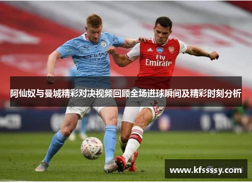 阿仙奴与曼城精彩对决视频回顾全场进球瞬间及精彩时刻分析