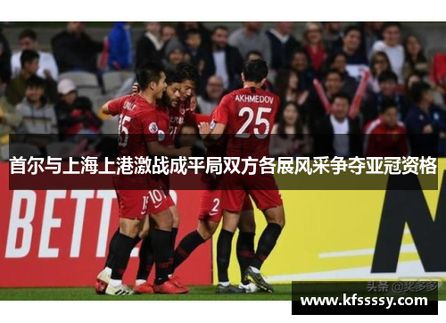 首尔与上海上港激战成平局双方各展风采争夺亚冠资格